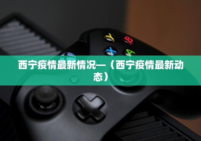 西宁疫情最新情况—（西宁疫情最新动态）