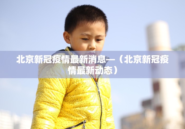 北京新冠疫情最新消息—（北京新冠疫情最新动态）