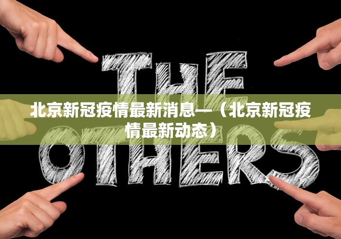 北京新冠疫情最新消息—（北京新冠疫情最新动态）