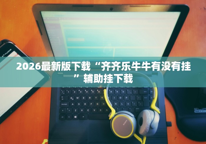 2026最新版下载“齐齐乐牛牛有没有挂”辅助挂下载