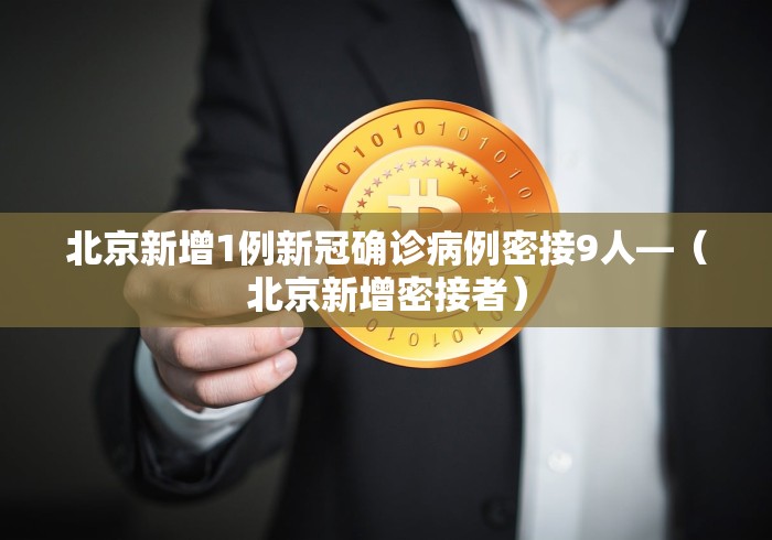 北京新增1例新冠确诊病例密接9人—（北京新增密接者）