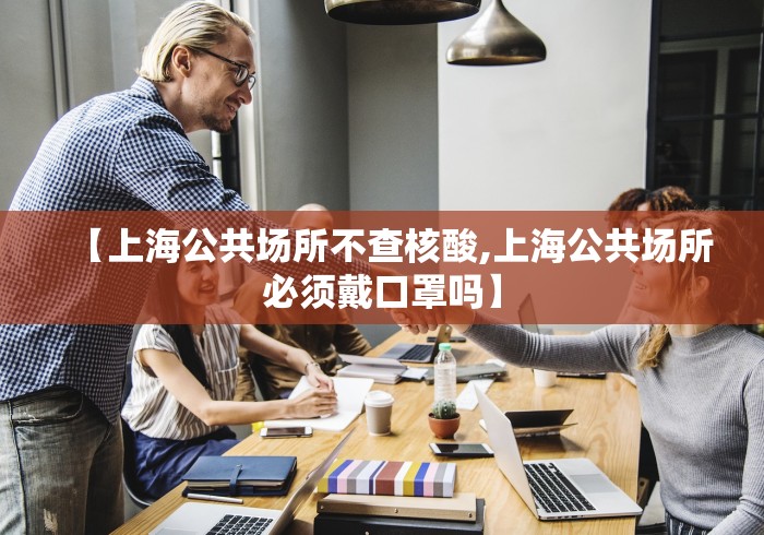 【上海公共场所不查核酸,上海公共场所必须戴口罩吗】