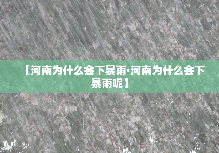 【河南为什么会下暴雨·河南为什么会下暴雨呢】
