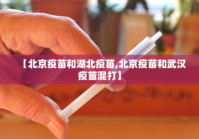 【北京疫苗和湖北疫苗,北京疫苗和武汉疫苗混打】