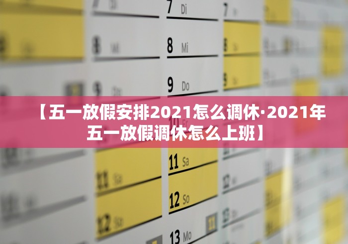 【五一放假安排2021怎么调休·2021年五一放假调休怎么上班】