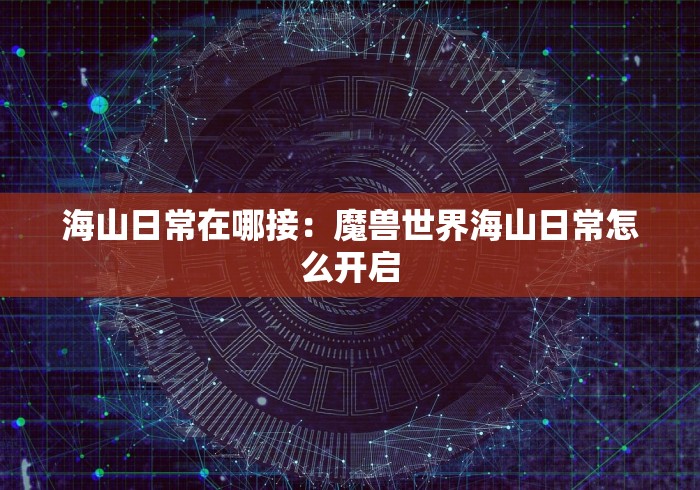 海山日常在哪接：魔兽世界海山日常怎么开启