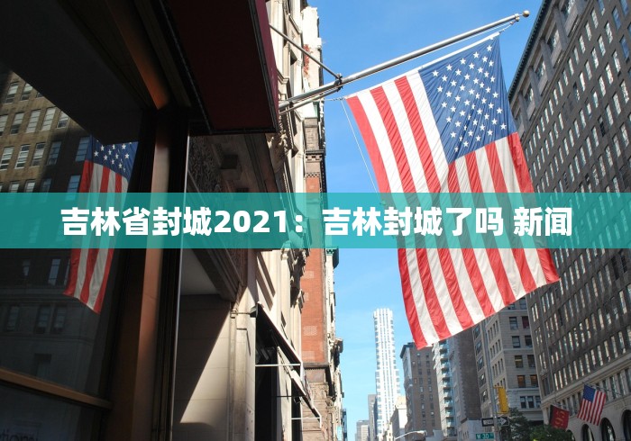 吉林省封城2021：吉林封城了吗 新闻