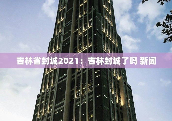 吉林省封城2021：吉林封城了吗 新闻