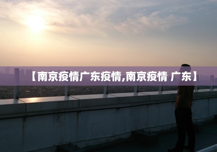 【南京疫情广东疫情,南京疫情 广东】