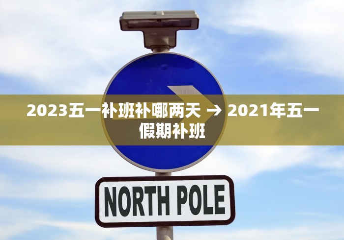 2023五一补班补哪两天 → 2021年五一假期补班