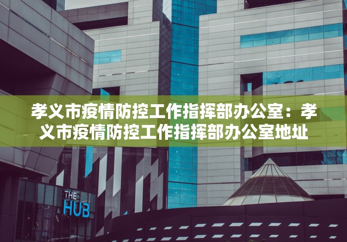 孝义市疫情防控工作指挥部办公室：孝义市疫情防控工作指挥部办公室地址