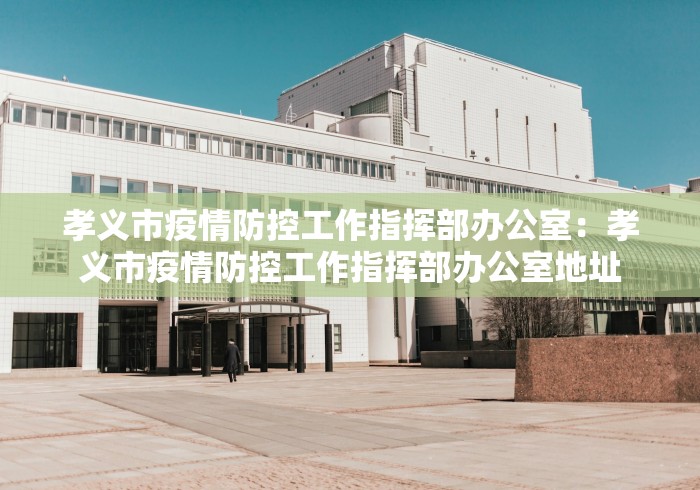 孝义市疫情防控工作指挥部办公室：孝义市疫情防控工作指挥部办公室地址