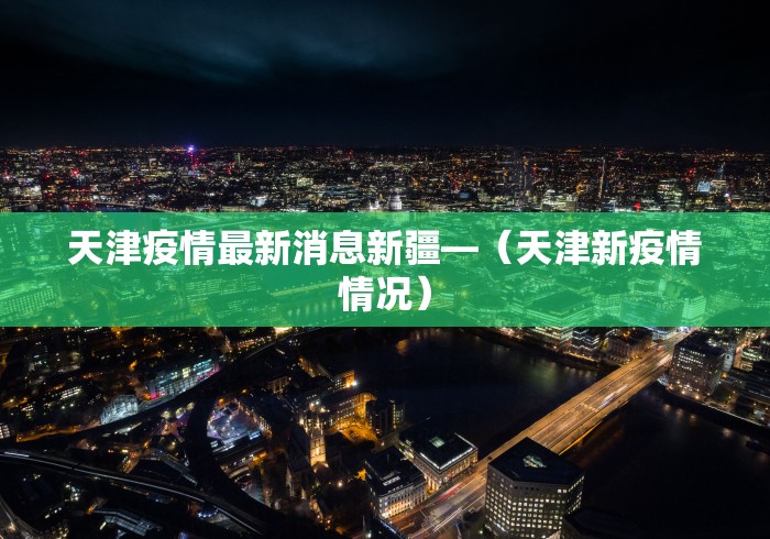 天津疫情最新消息新疆—（天津新疫情情况）