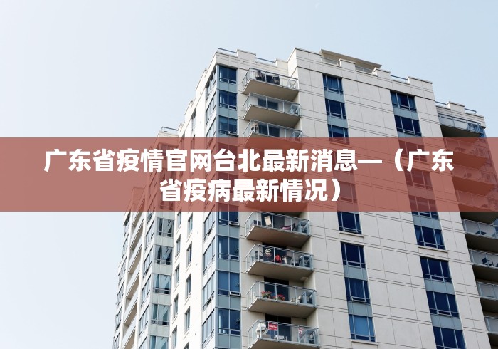 广东省疫情官网台北最新消息—（广东省疫病最新情况）