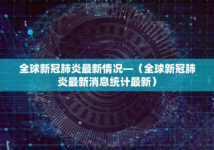 全球新冠肺炎最新情况—（全球新冠肺炎最新消息统计最新）
