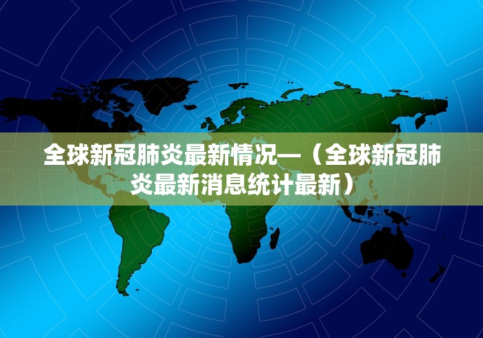 全球新冠肺炎最新情况—（全球新冠肺炎最新消息统计最新）