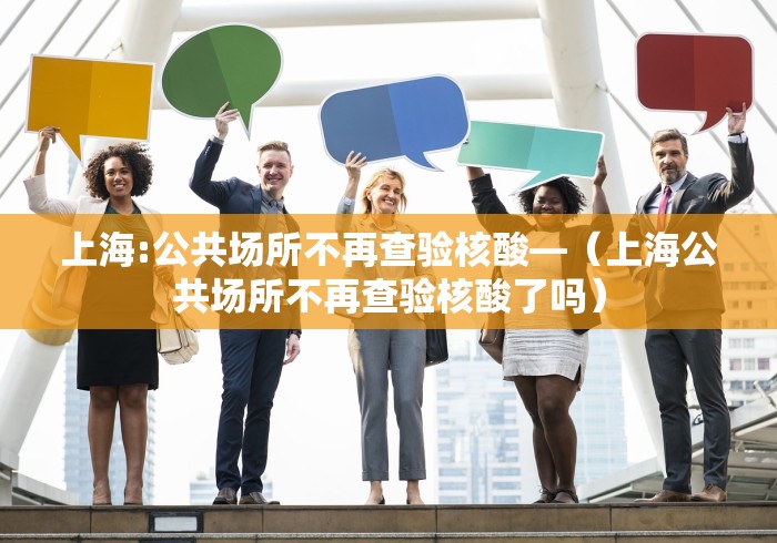 上海:公共场所不再查验核酸—（上海公共场所不再查验核酸了吗）