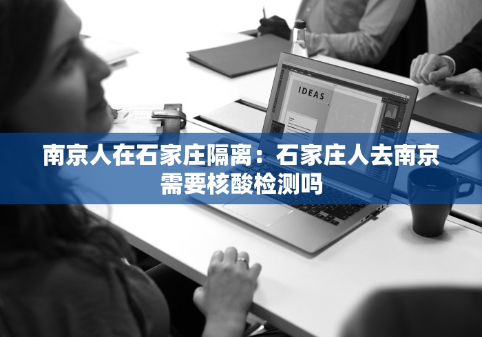 南京人在石家庄隔离：石家庄人去南京需要核酸检测吗