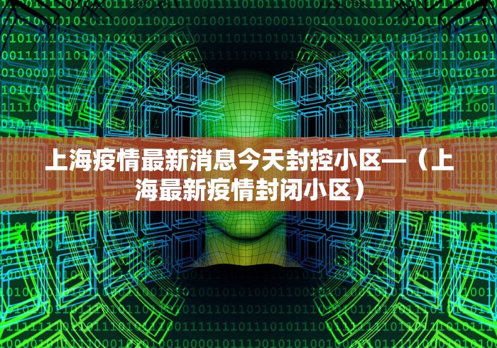 上海疫情最新消息今天封控小区—（上海最新疫情封闭小区）