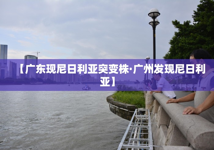 【广东现尼日利亚突变株·广州发现尼日利亚】