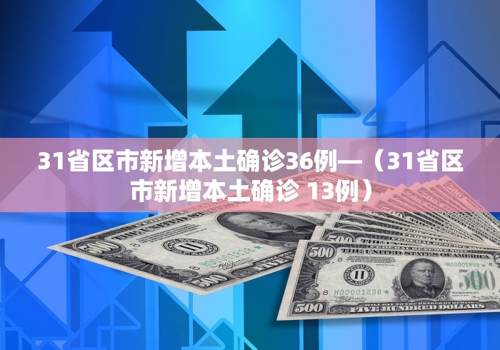 31省区市新增本土确诊36例—（31省区市新增本土确诊 13例）