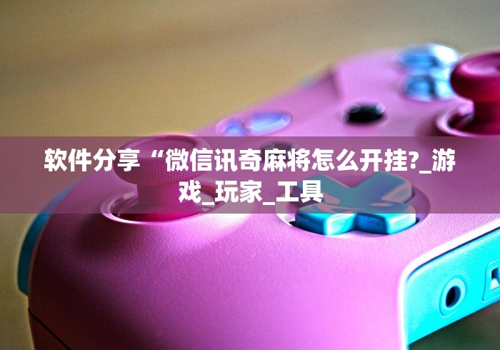 软件分享“微信讯奇麻将怎么开挂?_游戏_玩家_工具