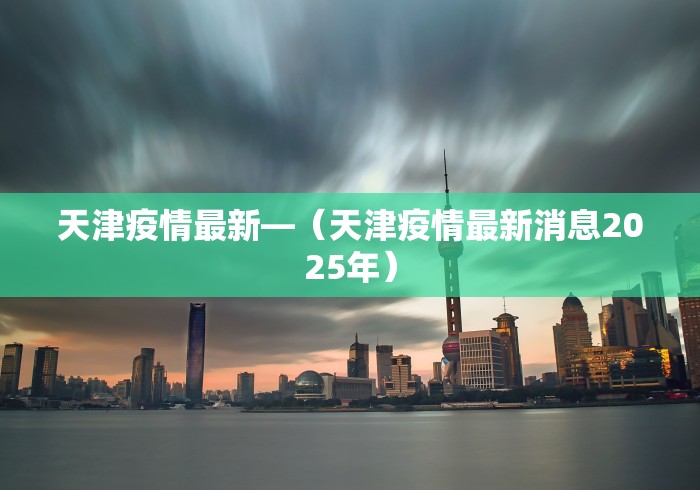 天津疫情最新—（天津疫情最新消息2025年）