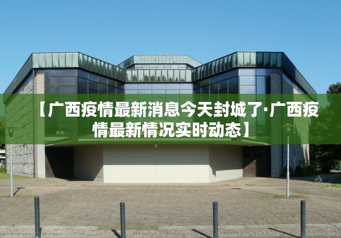 【广西疫情最新消息今天封城了·广西疫情最新情况实时动态】