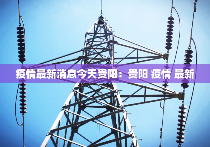 疫情最新消息今天贵阳：贵阳 疫情 最新