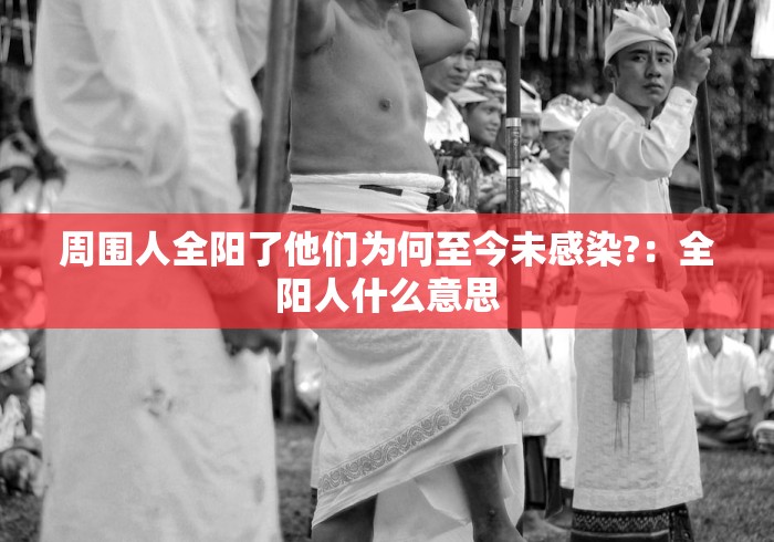 周围人全阳了他们为何至今未感染?：全阳人什么意思