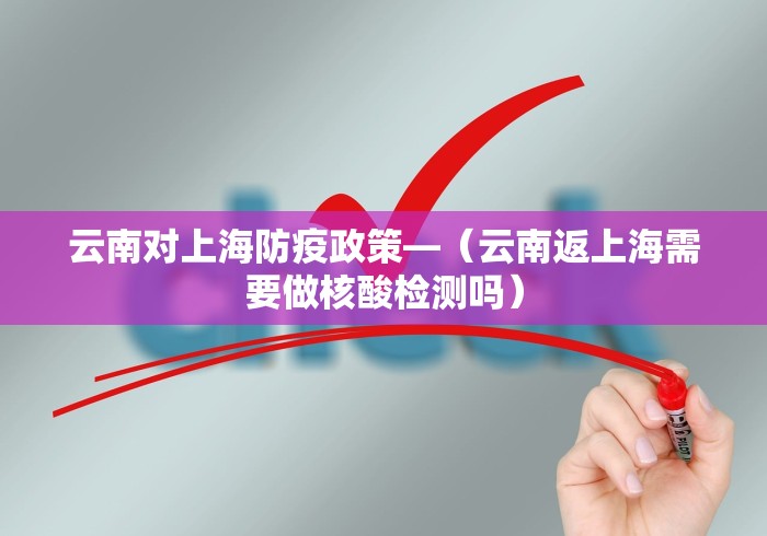 云南对上海防疫政策—（云南返上海需要做核酸检测吗）