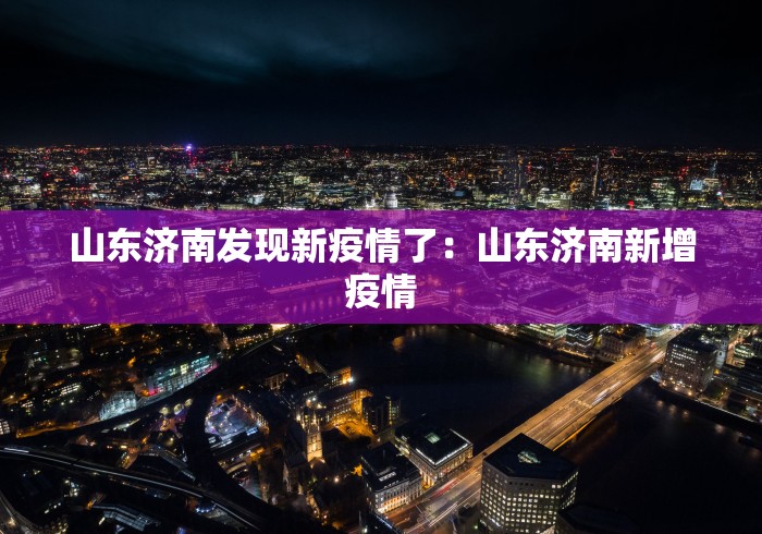山东济南发现新疫情了：山东济南新增疫情