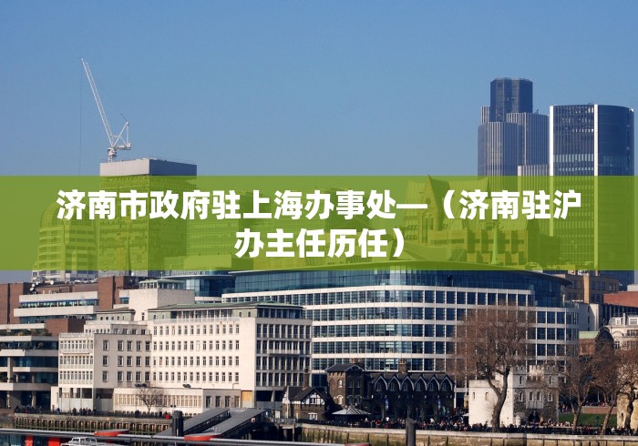 济南市政府驻上海办事处—（济南驻沪办主任历任）
