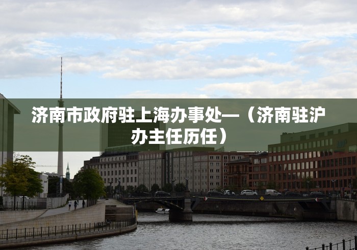 济南市政府驻上海办事处—（济南驻沪办主任历任）