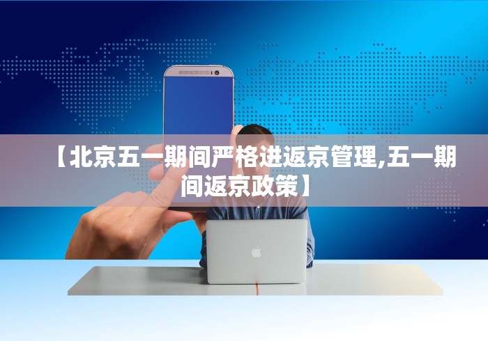 【北京五一期间严格进返京管理,五一期间返京政策】