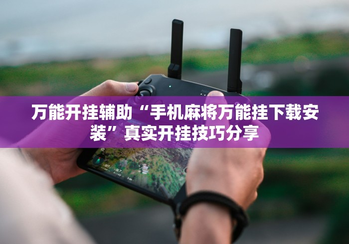 万能开挂辅助“手机麻将万能挂下载安装	”真实开挂技巧分享
