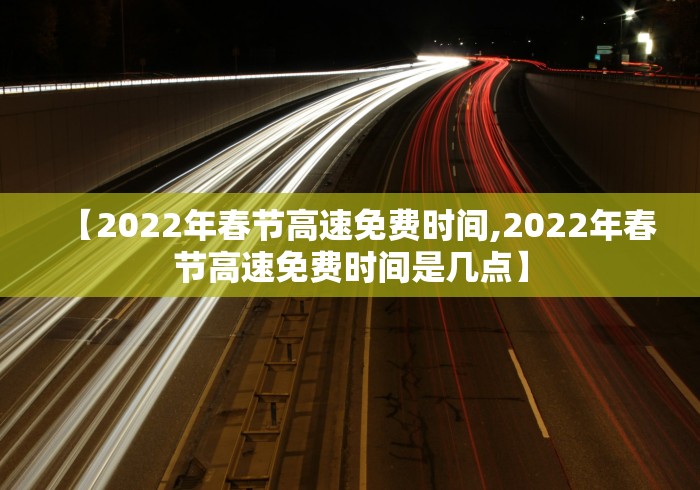 【2022年春节高速免费时间,2022年春节高速免费时间是几点】