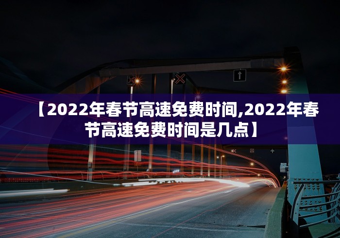 【2022年春节高速免费时间,2022年春节高速免费时间是几点】