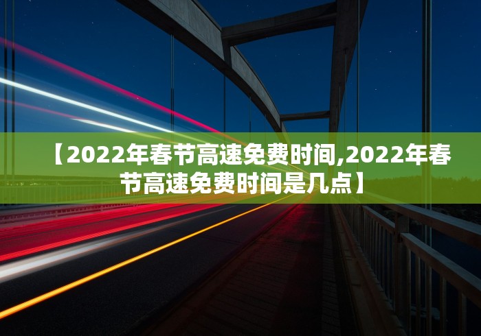 【2022年春节高速免费时间,2022年春节高速免费时间是几点】