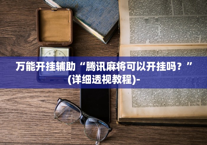 万能开挂辅助“腾讯麻将可以开挂吗？”(详细透视教程)-