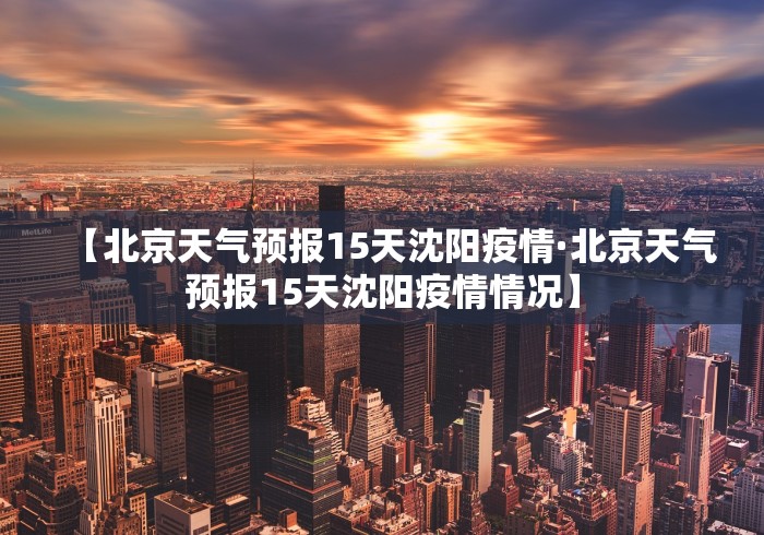 【北京天气预报15天沈阳疫情·北京天气预报15天沈阳疫情情况】