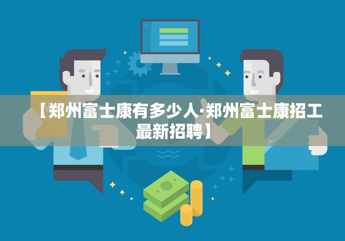 【郑州富士康有多少人·郑州富士康招工最新招聘】