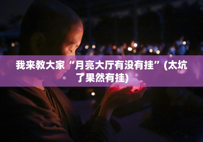 我来教大家“月亮大厅有没有挂”(太坑了果然有挂)