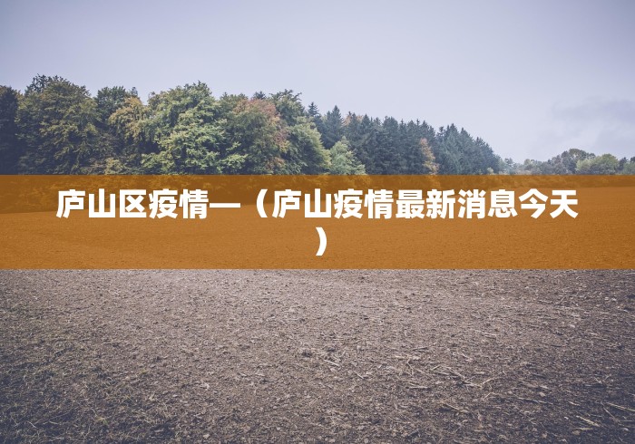 庐山区疫情—（庐山疫情最新消息今天）