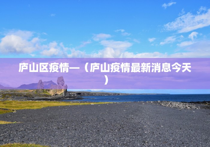 庐山区疫情—（庐山疫情最新消息今天）