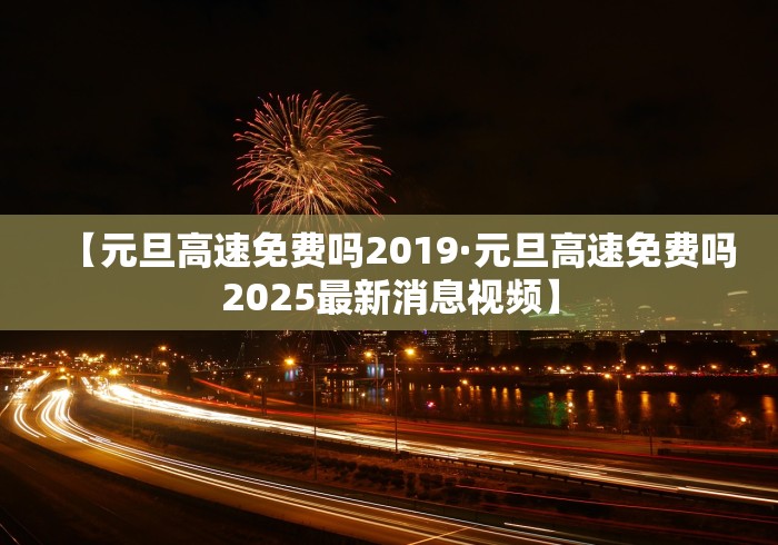 【元旦高速免费吗2019·元旦高速免费吗2025最新消息视频】