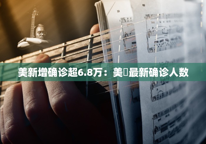 美新增确诊超6.8万：美囯最新确诊人数