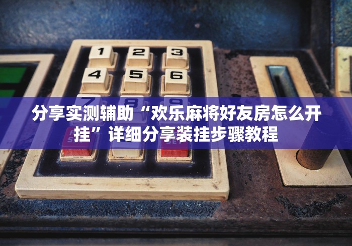 分享实测辅助“欢乐麻将好友房怎么开挂”详细分享装挂步骤教程