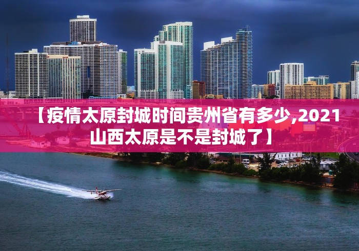 【疫情太原封城时间贵州省有多少,2021山西太原是不是封城了】