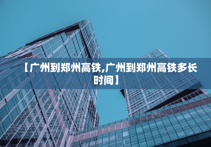 【广州到郑州高铁,广州到郑州高铁多长时间】